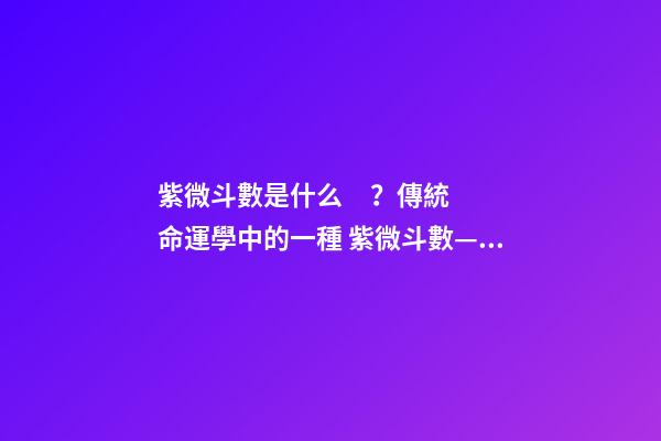 紫微斗數是什么？傳統命運學中的一種 紫微斗數——命宮詳解：看你命運如何-第1張-觀點-玄機派